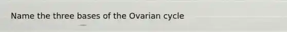 Name the three bases of the Ovarian cycle