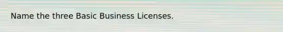 Name the three Basic Business Licenses.