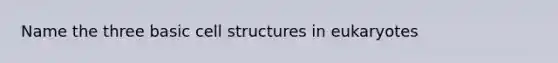 Name the three basic cell structures in eukaryotes