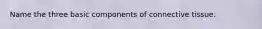 Name the three basic components of connective tissue.