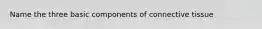 Name the three basic components of connective tissue