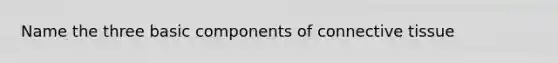 Name the three basic components of connective tissue