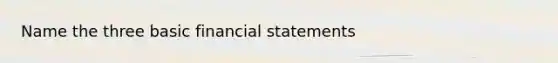 Name the three basic financial statements