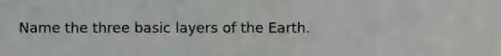 Name the three basic layers of the Earth.