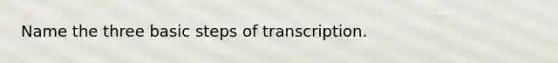 Name the three basic steps of transcription.