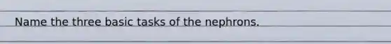 Name the three basic tasks of the nephrons.