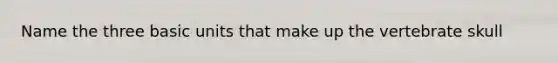 Name the three basic units that make up the vertebrate skull