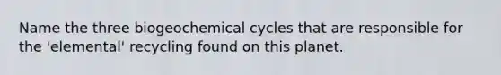 Name the three biogeochemical cycles that are responsible for the 'elemental' recycling found on this planet.