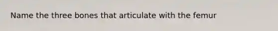Name the three bones that articulate with the femur