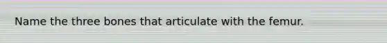 Name the three bones that articulate with the femur.