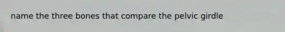 name the three bones that compare the pelvic girdle
