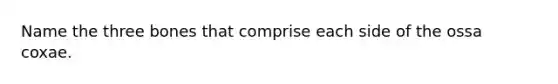 Name the three bones that comprise each side of the ossa coxae.