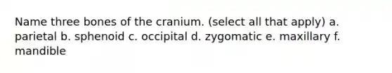 Name three bones of the cranium. (select all that apply) a. parietal b. sphenoid c. occipital d. zygomatic e. maxillary f. mandible