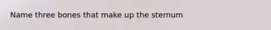 Name three bones that make up the sternum