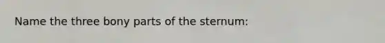 Name the three bony parts of the sternum: