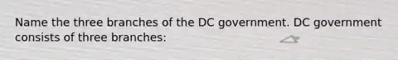 Name the three branches of the DC government. DC government consists of three branches: