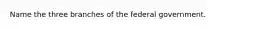 Name the three branches of the federal government.