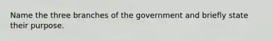 Name the three branches of the government and briefly state their purpose.