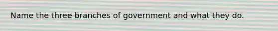 Name the three branches of government and what they do.