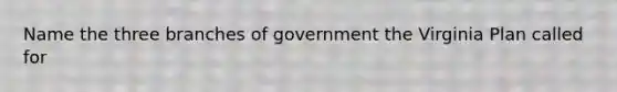 Name the three branches of government the Virginia Plan called for