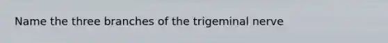 Name the three branches of the trigeminal nerve