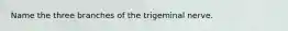 Name the three branches of the trigeminal nerve.