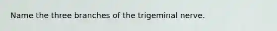 Name the three branches of the trigeminal nerve.