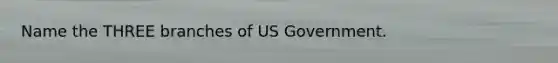 Name the THREE branches of US Government.