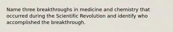 Name three breakthroughs in medicine and chemistry that occurred during the Scientific Revolution and identify who accomplished the breakthrough.