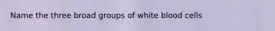 Name the three broad groups of white blood cells