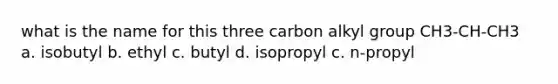 what is the name for this three carbon alkyl group CH3-CH-CH3 a. isobutyl b. ethyl c. butyl d. isopropyl c. n-propyl