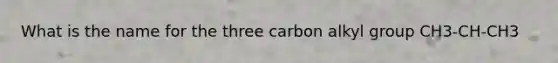 What is the name for the three carbon alkyl group CH3-CH-CH3