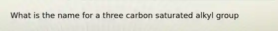 What is the name for a three carbon saturated alkyl group