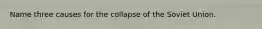 Name three causes for the collapse of the Soviet Union.