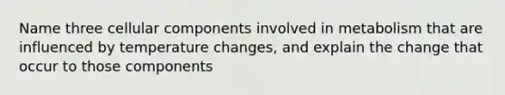 Name three cellular components involved in metabolism that are influenced by temperature changes, and explain the change that occur to those components