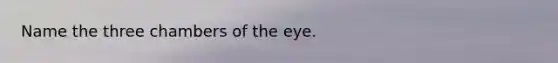 Name the three chambers of the eye.