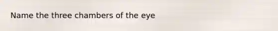 Name the three chambers of the eye