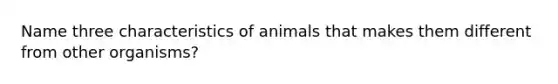 Name three characteristics of animals that makes them different from other organisms?