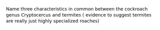 Name three characteristics in common between the cockroach genus Cryptocercus and termites ( evidence to suggest termites are really just highly specialized roaches)