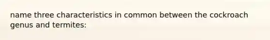 name three characteristics in common between the cockroach genus and termites: