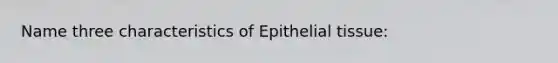 Name three characteristics of Epithelial tissue: