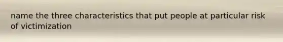 name the three characteristics that put people at particular risk of victimization