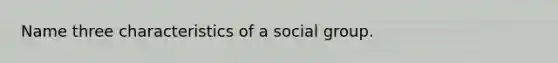 Name three characteristics of a social group.