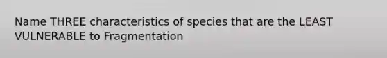 Name THREE characteristics of species that are the LEAST VULNERABLE to Fragmentation