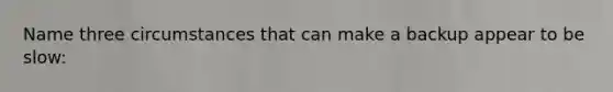 Name three circumstances that can make a backup appear to be slow: