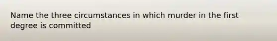 Name the three circumstances in which murder in the first degree is committed