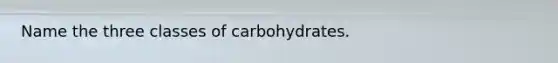 Name the three classes of carbohydrates.