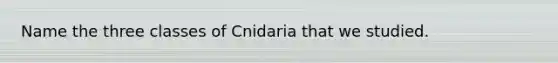 Name the three classes of Cnidaria that we studied.