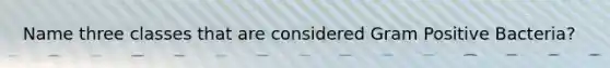 Name three classes that are considered Gram Positive Bacteria?