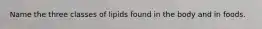 Name the three classes of lipids found in the body and in foods.